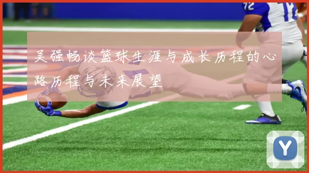 吴强畅谈篮球生涯与成长历程的心路历程与未来展望