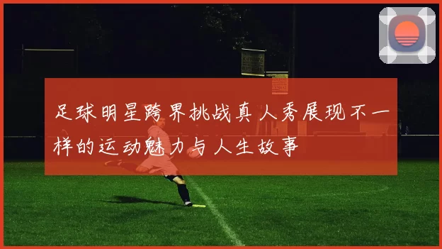 足球明星跨界挑战真人秀展现不一样的运动魅力与人生故事