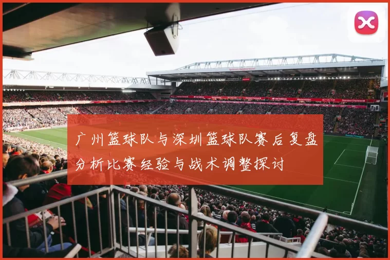 广州篮球队与深圳篮球队赛后复盘分析比赛经验与战术调整探讨