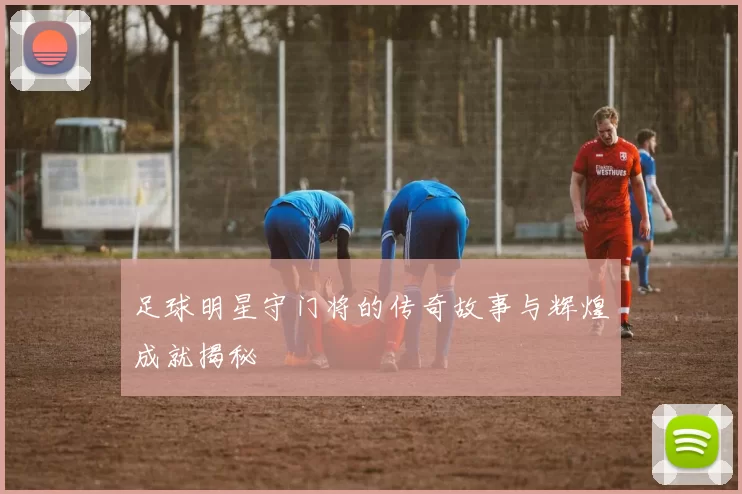 足球明星守门将的传奇故事与辉煌成就揭秘