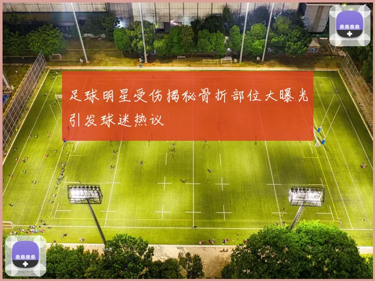 足球明星受伤揭秘骨折部位大曝光引发球迷热议