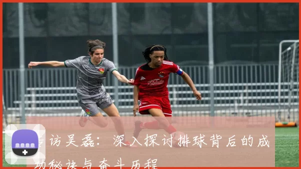 专访吴磊：深入探讨排球背后的成功秘诀与奋斗历程