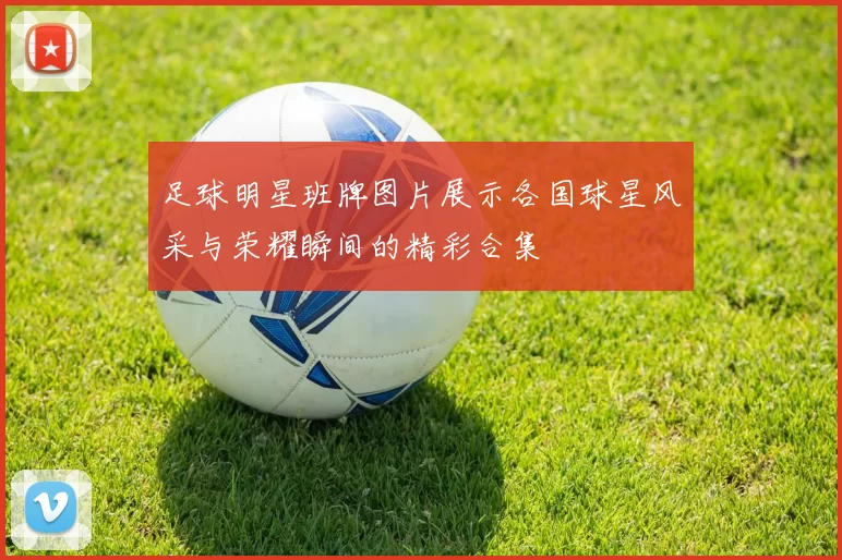 足球明星班牌图片展示各国球星风采与荣耀瞬间的精彩合集