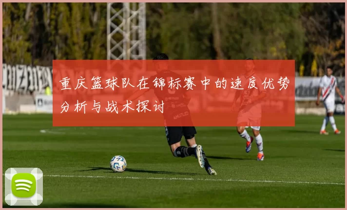重庆篮球队在锦标赛中的速度优势分析与战术探讨