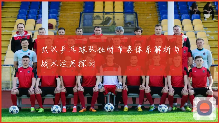 武汉乒乓球队独特节奏体系解析与战术运用探讨