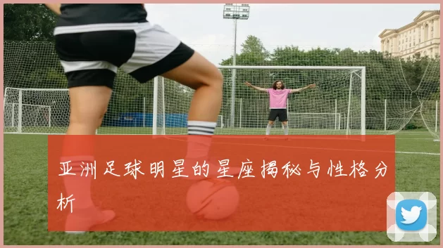 亚洲足球明星的星座揭秘与性格分析