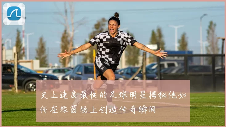 史上速度最快的足球明星揭秘他如何在绿茵场上创造传奇瞬间