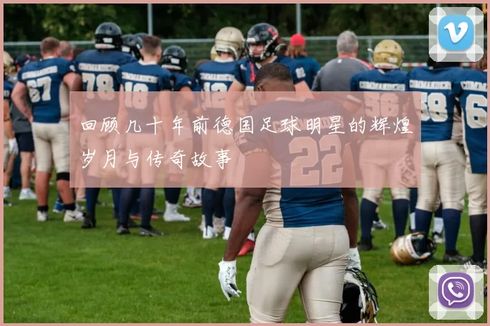 回顾几十年前德国足球明星的辉煌岁月与传奇故事