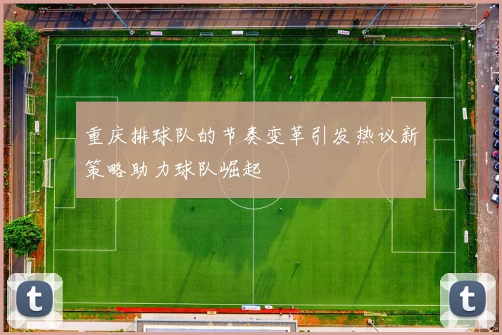重庆排球队的节奏变革引发热议新策略助力球队崛起