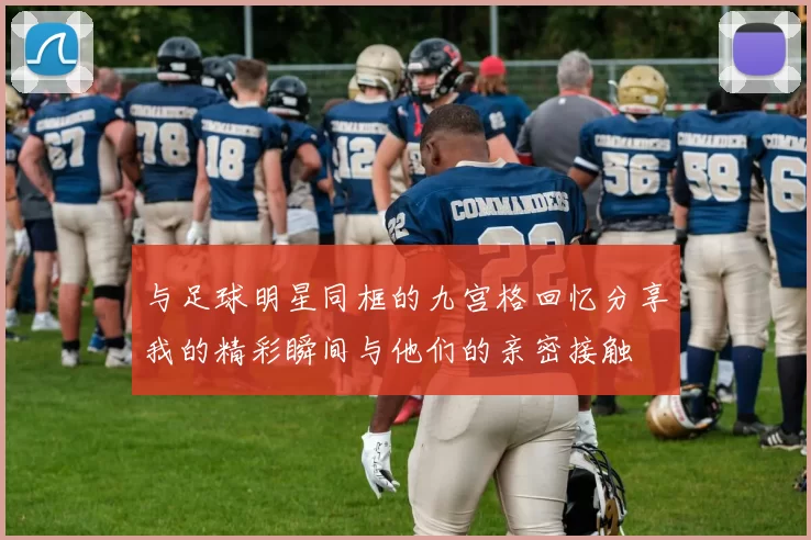 与足球明星同框的九宫格回忆分享我的精彩瞬间与他们的亲密接触