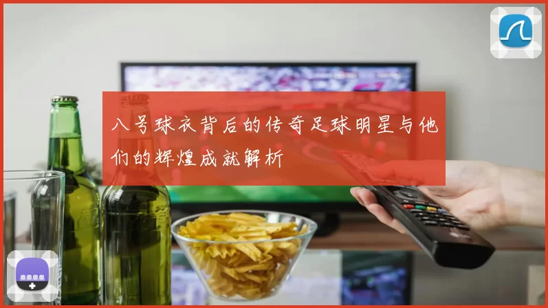 八号球衣背后的传奇足球明星与他们的辉煌成就解析