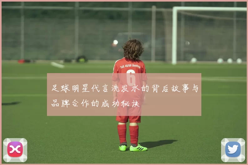 足球明星代言洗发水的背后故事与品牌合作的成功秘诀