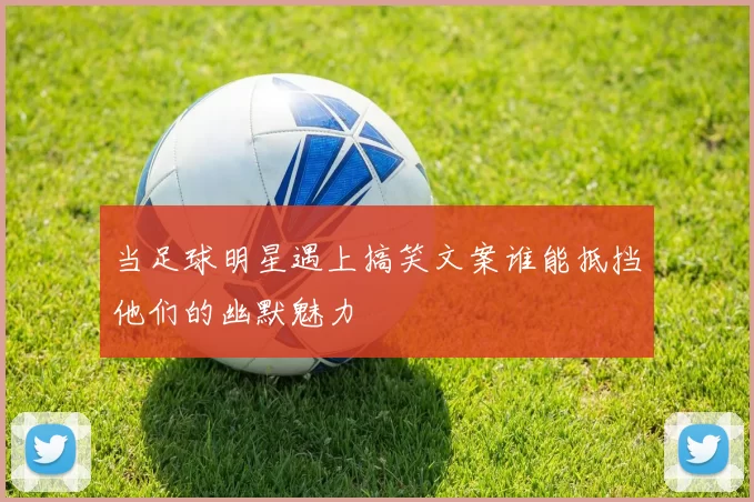 当足球明星遇上搞笑文案谁能抵挡他们的幽默魅力