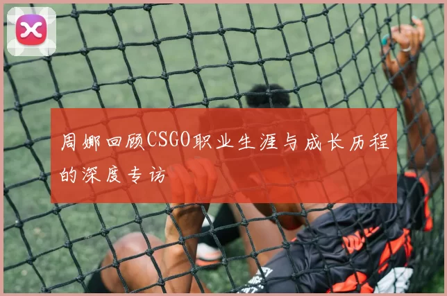 周娜回顾CSGO职业生涯与成长历程的深度专访