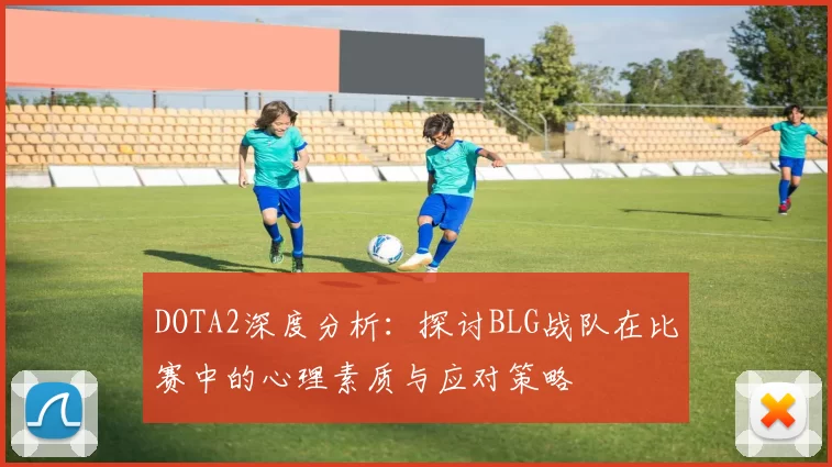 DOTA2深度分析：探讨BLG战队在比赛中的心理素质与应对策略