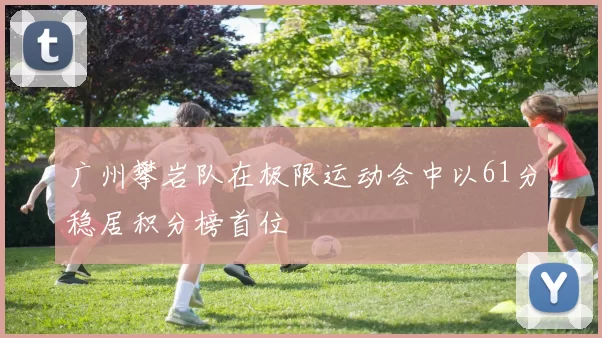 广州攀岩队在极限运动会中以61分稳居积分榜首位