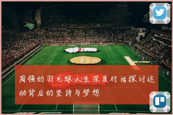 周强的羽毛球人生深度对话探讨运动背后的坚持与梦想