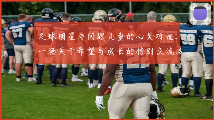 足球明星与问题儿童的心灵对话：一场关于希望与成长的特别交流活动