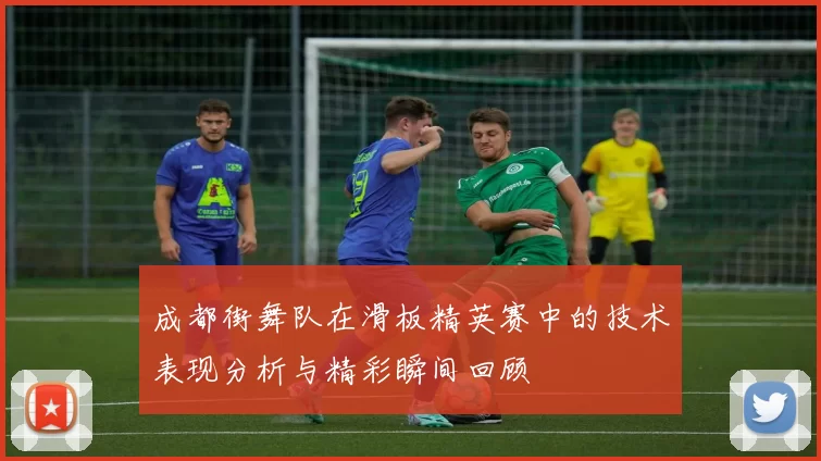 成都街舞队在滑板精英赛中的技术表现分析与精彩瞬间回顾