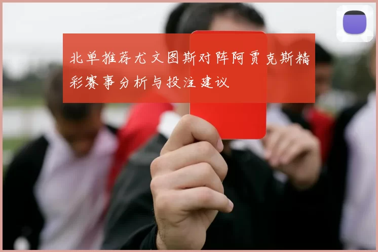 北单推荐尤文图斯对阵阿贾克斯精彩赛事分析与投注建议