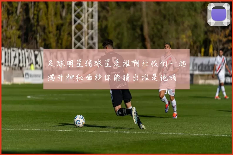 足球明星猜球星是谁啊让我们一起揭开神秘面纱你能猜出谁是他吗