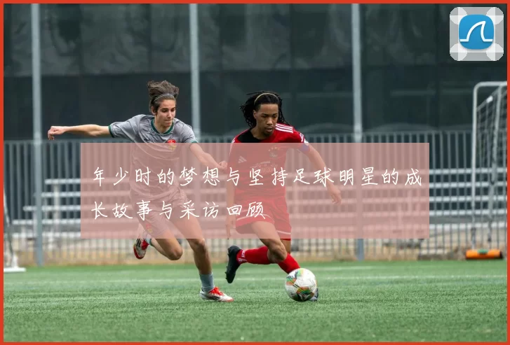 年少时的梦想与坚持足球明星的成长故事与采访回顾