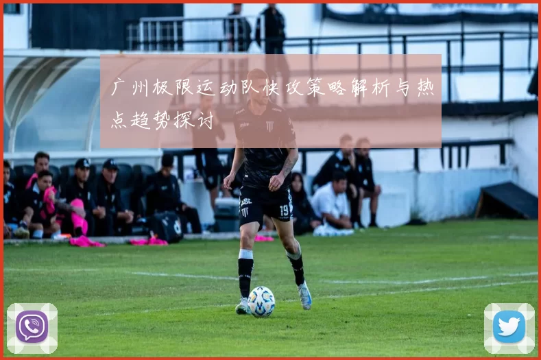 广州极限运动队快攻策略解析与热点趋势探讨