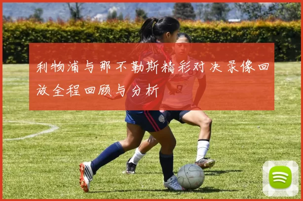 利物浦与那不勒斯精彩对决录像回放全程回顾与分析