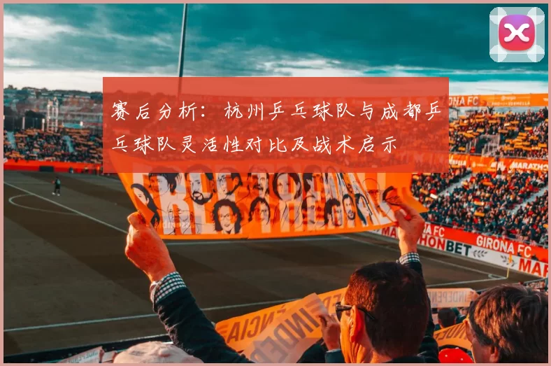赛后分析：杭州乒乓球队与成都乒乓球队灵活性对比及战术启示