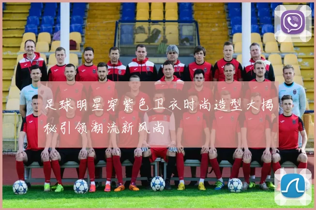 足球明星穿紫色卫衣时尚造型大揭秘引领潮流新风尚