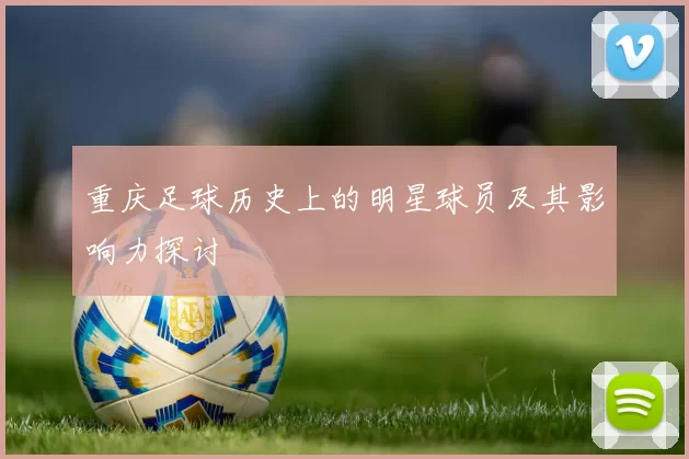 重庆足球历史上的明星球员及其影响力探讨