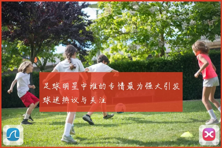 足球明星中谁的专情最为强大引发球迷热议与关注