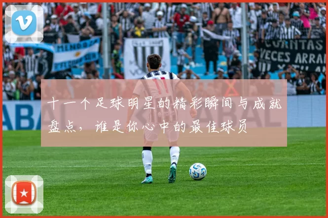 十一个足球明星的精彩瞬间与成就盘点，谁是你心中的最佳球员