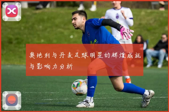 奥地利与丹麦足球明星的辉煌成就与影响力分析