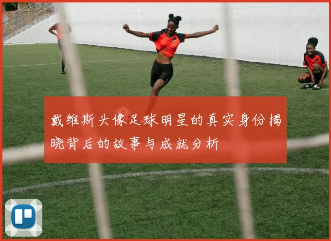 戴维斯头像足球明星的真实身份揭晓背后的故事与成就分析