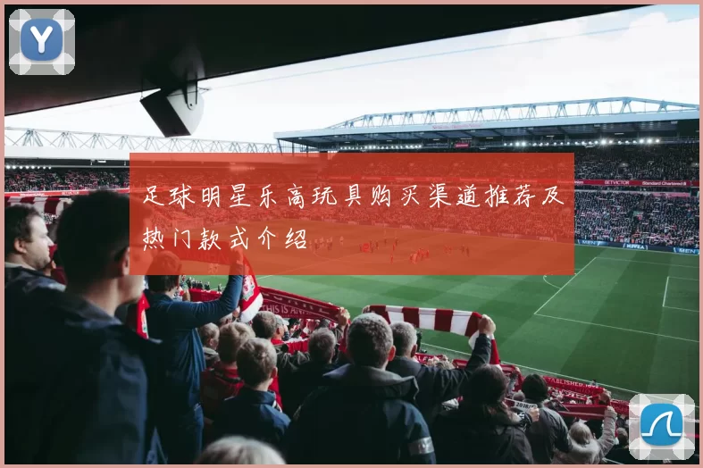 足球明星乐高玩具购买渠道推荐及热门款式介绍