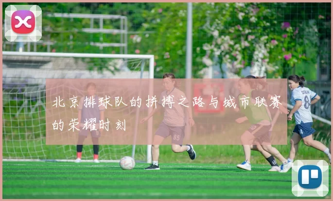 北京排球队的拼搏之路与城市联赛的荣耀时刻
