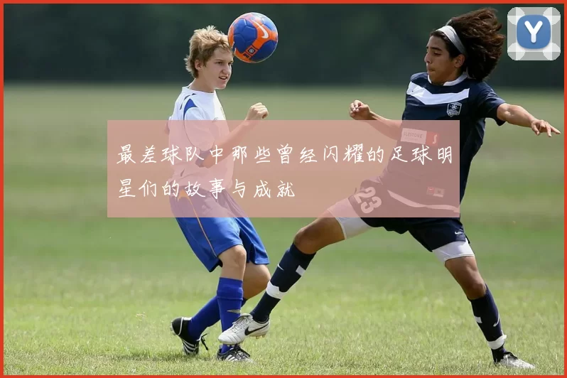 最差球队中那些曾经闪耀的足球明星们的故事与成就