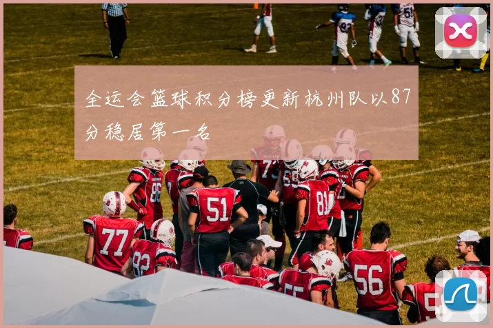 全运会篮球积分榜更新杭州队以87分稳居第一名