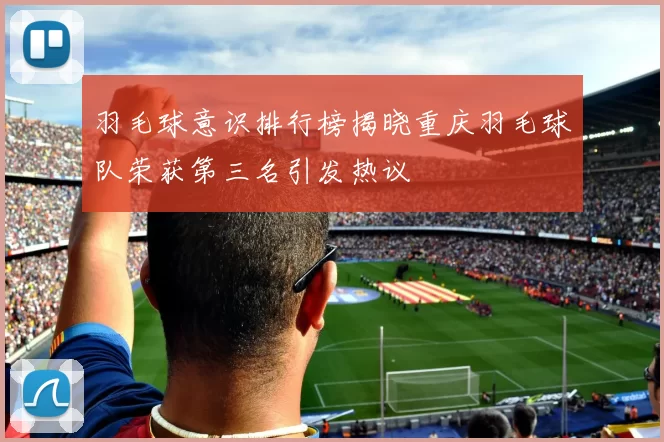 羽毛球意识排行榜揭晓重庆羽毛球队荣获第三名引发热议