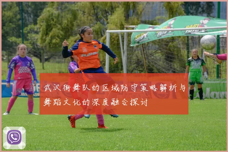 武汉街舞队的区域防守策略解析与舞蹈文化的深度融合探讨