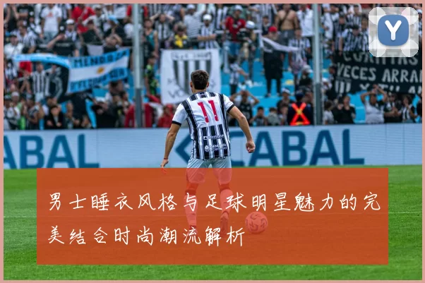 男士睡衣风格与足球明星魅力的完美结合时尚潮流解析