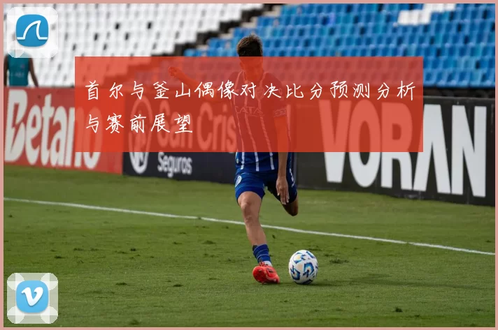 首尔与釜山偶像对决比分预测分析与赛前展望