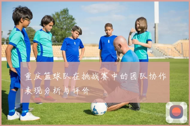 重庆篮球队在挑战赛中的团队协作表现分析与评价