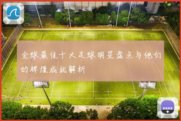 全球最佳十大足球明星盘点与他们的辉煌成就解析