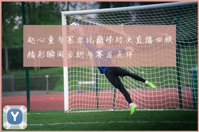 赵心童与塞尔比巅峰对决直播回顾精彩瞬间分析与赛后点评