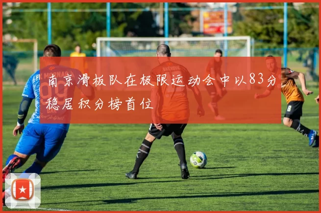 南京滑板队在极限运动会中以83分稳居积分榜首位