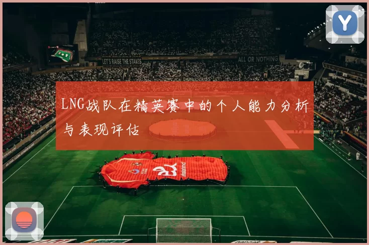LNG战队在精英赛中的个人能力分析与表现评估