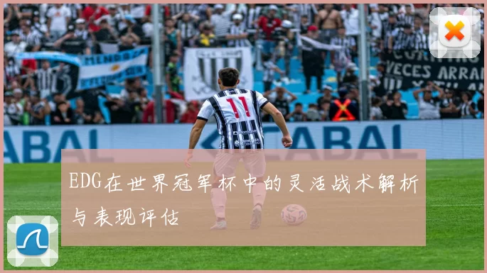 EDG在世界冠军杯中的灵活战术解析与表现评估