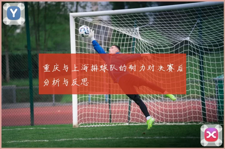重庆与上海排球队的耐力对决赛后分析与反思